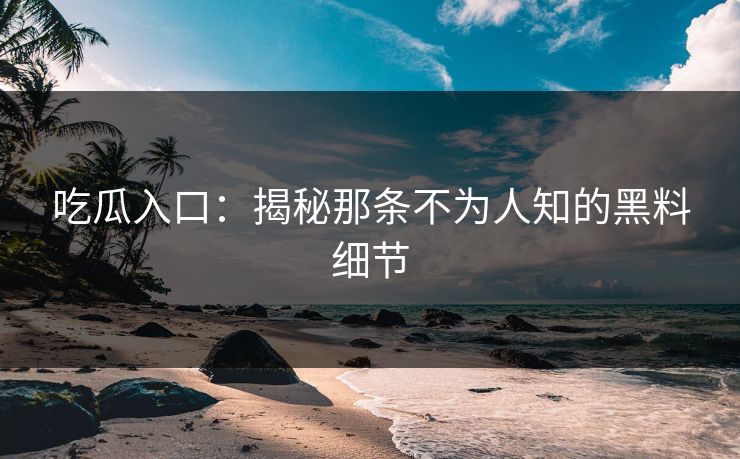 吃瓜入口：揭秘那条不为人知的黑料细节