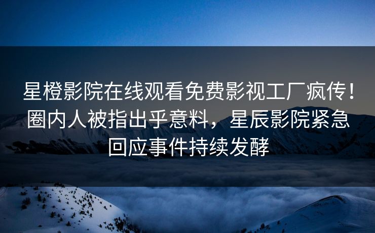 星橙影院在线观看免费影视工厂疯传!圈内人被指出乎意料,星辰影院紧急回应事件持续发酵
