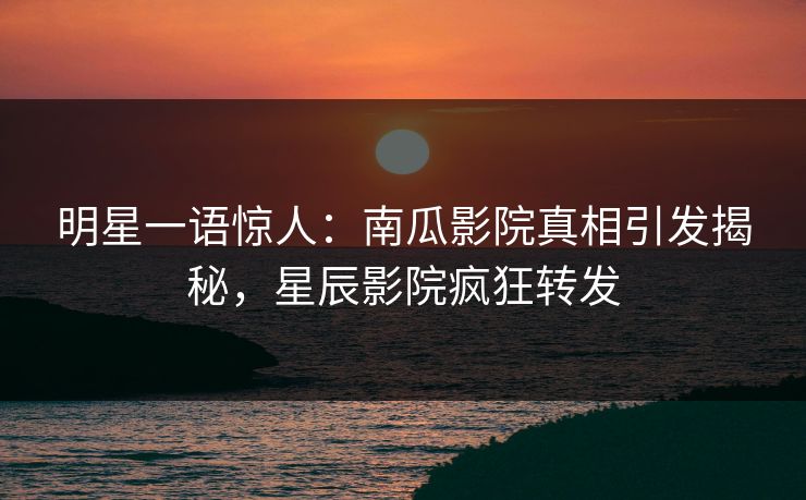 明星一语惊人:南瓜影院真相引发揭秘,星辰影院疯狂转发