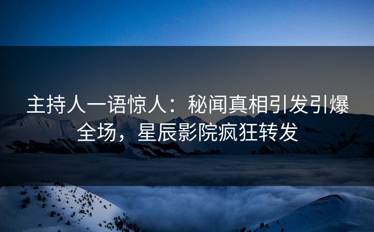 主持人一语惊人：秘闻真相引发引爆全场，星辰影院疯狂转发