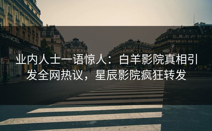 业内人士一语惊人：白羊影院真相引发全网热议，星辰影院疯狂转发