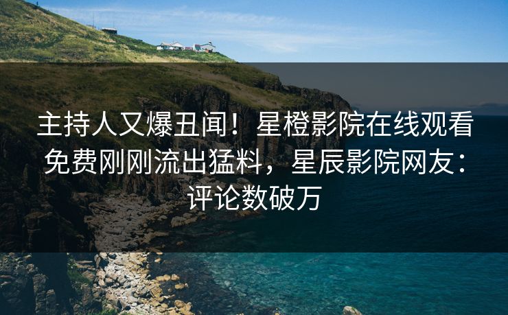 主持人又爆丑闻!星橙影院在线观看免费刚刚流出猛料,星辰影院网友:评论数破万