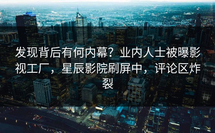 发现背后有何内幕？业内人士被曝影视工厂，星辰影院刷屏中，评论区炸裂
