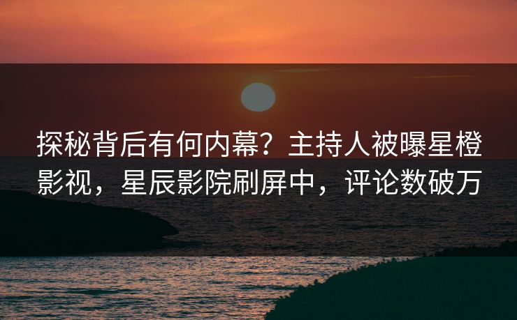 探秘背后有何内幕？主持人被曝星橙影视，星辰影院刷屏中，评论数破万