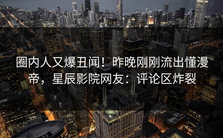 圈内人又爆丑闻!昨晚刚刚流出懂漫帝,星辰影院网友:评论区炸裂