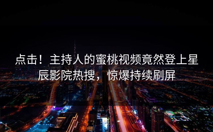 点击！主持人的蜜桃视频竟然登上星辰影院热搜，惊爆持续刷屏