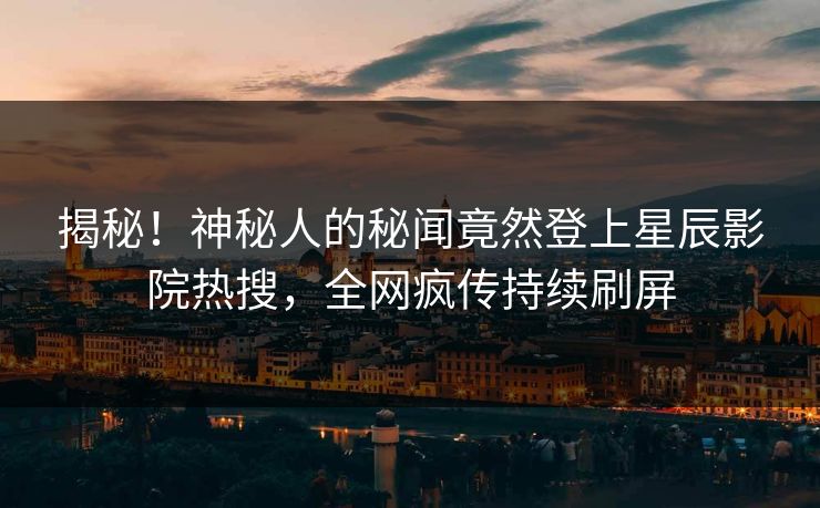 揭秘！神秘人的秘闻竟然登上星辰影院热搜，全网疯传持续刷屏