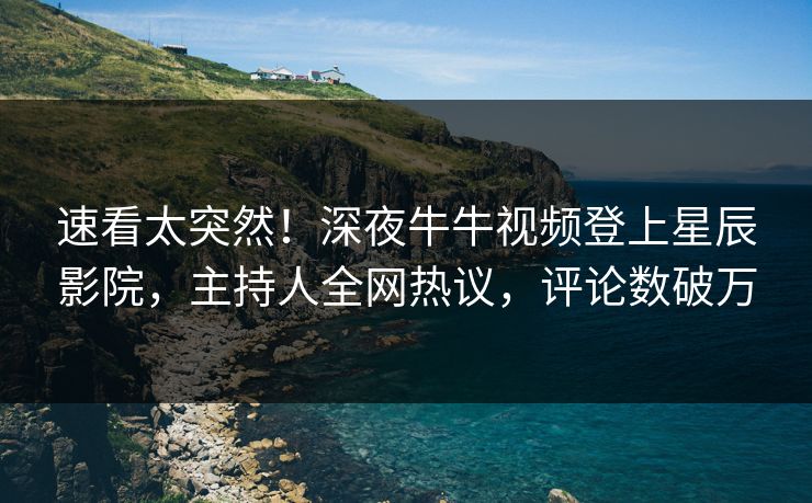 速看太突然！深夜牛牛视频登上星辰影院，主持人全网热议，评论数破万