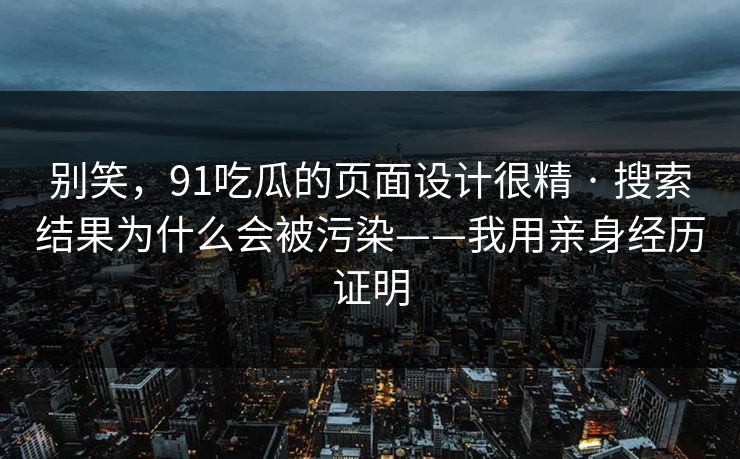 别笑，91吃瓜的页面设计很精 · 搜索结果为什么会被污染——我用亲身经历证明