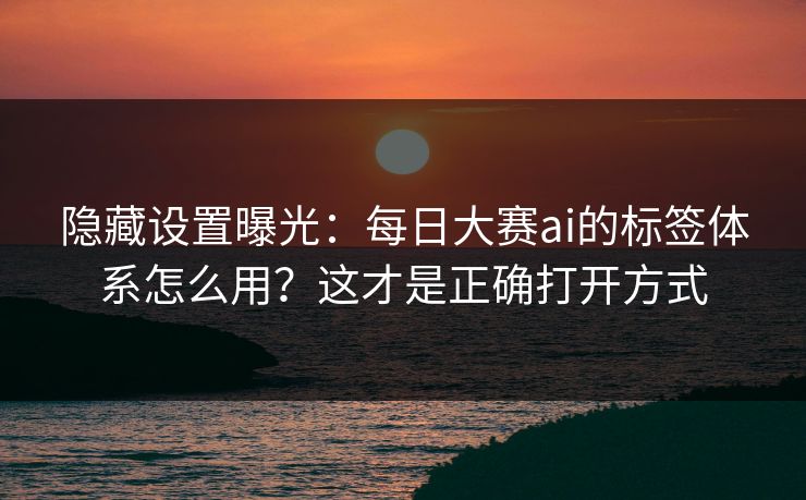 隐藏设置曝光:每日大赛ai的标签体系怎么用?这才是正确打开方式 隐藏设置曝光:每日大赛ai的标签体系怎么用?这才是正确打开方式