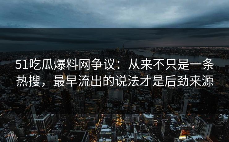 51吃瓜爆料网争议：从来不只是一条热搜，最早流出的说法才是后劲来源