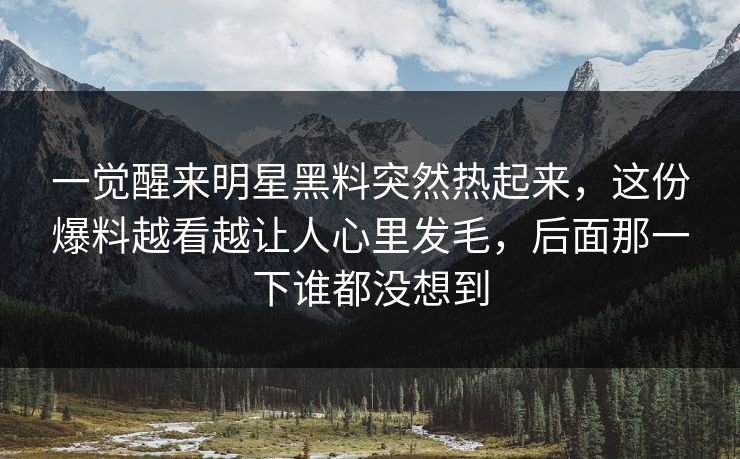 一觉醒来明星黑料突然热起来，这份爆料越看越让人心里发毛，后面那一下谁都没想到